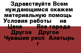 Здравствуйте.Всем нуждающимся окажем материальную помощь. Условия работы 50 на 5 › Цена ­ 1 - Все города Другое » Другое   . Чувашия респ.,Алатырь г.